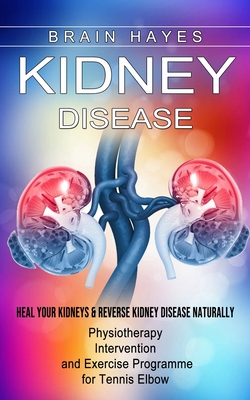 Kidney Disease: Heal Your Kidneys & Reverse Kidney Disease Naturally (Ten Most Important Things Everyone Must Know About Their Kidneys - Brain Hayes