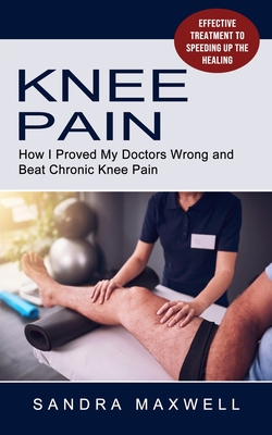 Knee Pain: Effective Treatment to Speeding Up the Healing (How I Proved My Doctors Wrong and Beat Chronic Knee Pain) - Sandra Maxwell