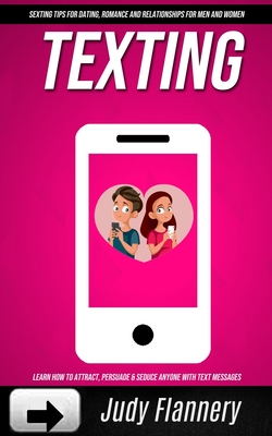 Texting: Learn How To Attract, Persuade & Seduce Anyone with Text Messages (SEXTING TIPS FOR dating, ROMANCE AND RELATIONSHIPS - Judy Flannery
