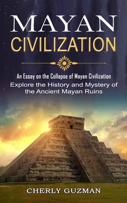 Mayan Civilization: An Essay on the Collapse of Mayan Civilization (Explore the History and Mystery of the Ancient Mayan Ruins) - Cherly Guzman
