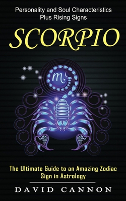 Scorpio: Personality and Soul Characteristics Plus Rising Signs (The Ultimate Guide to an Amazing Zodiac Sign in Astrology) - David Cannon