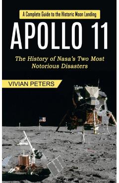 Apollo 11: A Complete Guide to the Historic Moon Landing (The History of Nasa's Two Most Notorious Disasters) - Vivian Peters