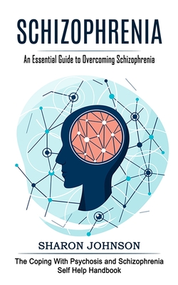 Schizophrenia: An Essential Guide to Overcoming Schizophrenia (The Coping With Psychosis and Schizophrenia Self Help Handbook) - Sharon Johnson