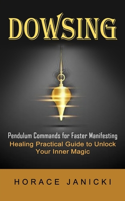 Dowsing: Pendulum Commands for Faster Manifesting (Healing Practical Guide to Unlock Your Inner Magic) - Horace Janicki