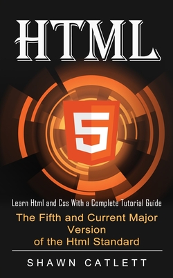 Html5: Learn Html and Css With a Complete Tutorial Guide (The Fifth and Current Major Version of the Html Standard) - Shawn Catlett
