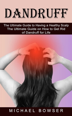 Dandruff: The Ultimate Guide to Having a Healthy Scalp (The Ultimate Guide on How to Get Rid of Dandruff for Life) - Michael Bowser