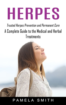 Herpes: Trusted Herpes Prevention and Permanent Cure (A Complete Guide to the Medical and Herbal Treatments) - Pamela Smith