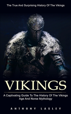 Vikings: The True And Surprising History Of The Vikings (A Captivating Guide To The History Of The Vikings Age And Norse Mythol - Anthony Lesley