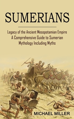 Sumerians: Legacy of the Ancient Mesopotamian Empire (A Comprehensive Guide to Sumerian Mythology Including Myths) - Michael Miller