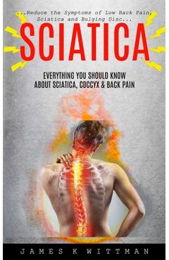 Poza produsului Sciatica: Everything You Should Know About Sciatica, Coccyx & Back Pain (Reduce The Symptoms Of Low Back Pain, Sciatica And Bulg - James K. Wittman