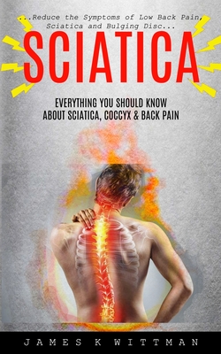 Sciatica: Everything You Should Know About Sciatica, Coccyx & Back Pain (Reduce The Symptoms Of Low Back Pain, Sciatica And Bulg - James K. Wittman