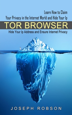 Tor Browser: Learn How to Claim Your Privacy in the Internet World and Hide Your Ip (Hide Your Ip Address and Ensure Internet Priva - Joseph Robson