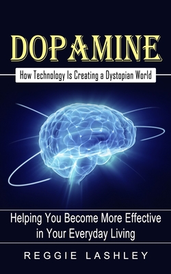 Dopamine: How Technology Is Creating a Dystopian World (Helping You Become More Effective in Your Everyday Living) - Reggie Lashley