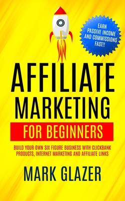 Affiliate Marketing For Beginners: Build Your Own Six Figure Business With Clickbank Products, Internet Marketing And Affiliate Links (Earn Passive In - Mark Glazer