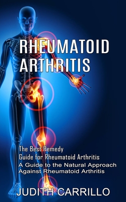 Rheumatoid Arthritis: The Best Remedy Guide for Rheumatoid Arthritis (A Guide to the Natural Approach Against Rheumatoid Arthritis) - Judith Carrillo