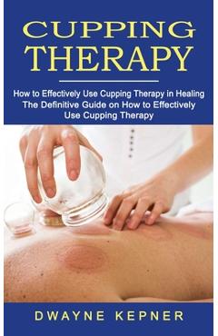 Coperta cărții 'Cupping Therapy: How to Effectively Use Cupping Therapy in Healing (The Definitive Guide on How to Effectively Use'