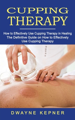 Coperta cărții 'Cupping Therapy: How to Effectively Use Cupping Therapy in Healing (The Definitive Guide on How to Effectively Use'