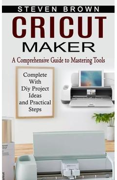 Cricut Maker: 3 BOOKS IN 1: The Complete Guide To Mastering Your