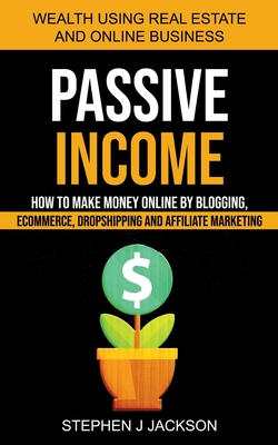 Passive Income: How to Make Money Online by Blogging, Ecommerce, Dropshipping and Affiliate Marketing (Wealth Using Real Estate And On - Stephen J. Jackson
