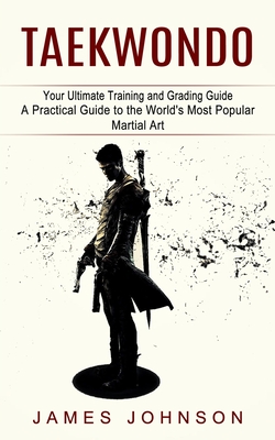 Taekwondo: Your Ultimate Training and Grading Guide (A Practical Guide to the World's Most Popular Martial Art) - James Johnson