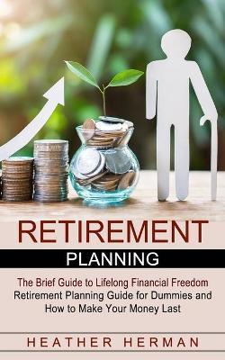 Retirement Planning: The Brief Guide to Lifelong Financial Freedom (Retirement Planning Guide for Dummies and How to Make Your Money Last) - Heather Herman
