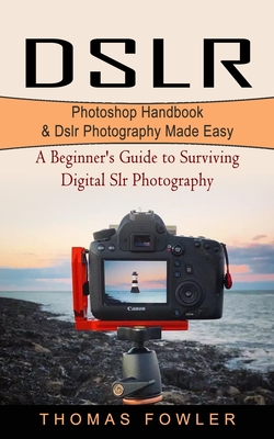 Dslr: Photoshop Handbook & Dslr Photography Made Easy (A Beginner's Guide to Surviving Digital Slr Photography) - Thomas Fowler