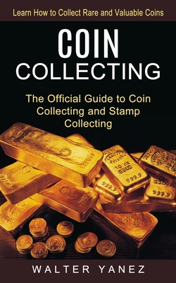 Coin Collecting: Learn How to Collect Rare and Valuable Coins (The Official Guide to Coin Collecting and Stamp Collecting) - Walter Yanez