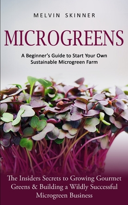 Microgreens: A Beginner's Guide to Start Your Own Sustainable Microgreen Farm (The Insiders Secrets to Growing Gourmet Greens & Bui - Melvin Skinner