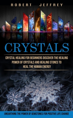 Crystals: Crystal Healing for Beginners Discover the Healing Power of Crystals and Healing Stones to Heal the Human Energy (Unea - Robert Jeffrey
