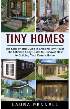 Tiny Homes: The Step-by-step Guide to Shipping Tiny House (The Ultimate Easy Guide to Discover How to Building Your Dream Home) - Laura Pennell