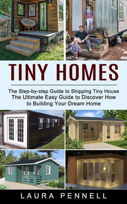Tiny Homes: The Step-by-step Guide to Shipping Tiny House (The Ultimate Easy Guide to Discover How to Building Your Dream Home) - Laura Pennell