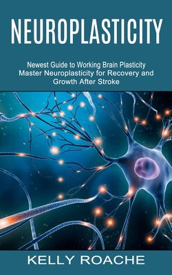 Neuroplasticity: Newest Guide to Working Brain Plasticity (Master Neuroplasticity for Recovery and Growth After Stroke) - Kelly Roache