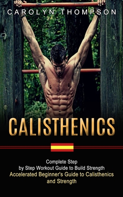 Calisthenics: Complete Step by Step Workout Guide to Build Strength (Accelerated Beginner's Guide to Calisthenics and Strength) - Carolyn Thompson