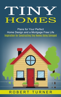Tiny Homes: Plans for Your Perfect Home Design and a Mortgage Free Life (Inspiration for Constructing Tiny Homes Using Salvaged) - Robert Turner