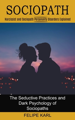 Sociopath: The Seductive Practices and Dark Psychology of Sociopaths (Narcissist and Sociopath Personality Disorders Explained) - Felipe Karl