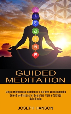 Guided Meditation: Guided Meditations for Beginners From a Certified Reiki Healer (Simple Mindfulness Techniques to Harness All the Benef - Joseph Hanson