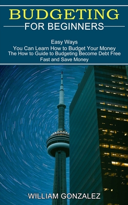 Budgeting for Beginners: The How to Guide to Budgeting Become Debt Free Fast and Save Money (Easy Ways You Can Learn How to Budget Your Money) - William Gonzalez