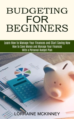 Budgeting for Beginners: How to Save Money and Manage Your Finances With a Personal Budget Plan (Learn How to Manage Your Finances and Start Sa - Lorraine Mckinney
