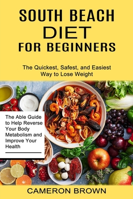 South Beach Diet for Beginners: The Quickest, Safest, and Easiest Way to Lose Weight (The Able Guide to Help Reverse Your Body Metabolism and Improve - Cameron Brown