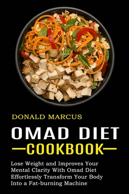 Omad Diet Cookbook: Effortlessly Transform Your Body Into a Fat-burning Machine (Lose Weight and Improves Your Mental Clarity With Omad Di - Donald Marcus