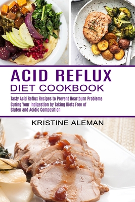 Acid Reflux Diet Cookbook: Tasty Acid Reflux Recipes to Prevent Heartburn Problems (Curing Your Indigestion by Taking Diets Free of Gluten and Ac - Kristine Aleman