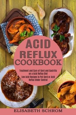 Acid Reflux Cookbook: Low Acid Recipes to Put Gerd or Acid Reflux Under Control (Treatment and Cure of Gerd and Gastritis on a Acid Reflux D - Elisabeth Schrom