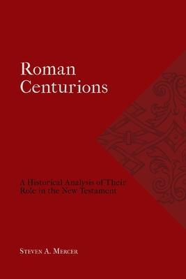 Roman Centurions: A Historical Analysis of Their Role in the New Testament - Steven A. Mercer