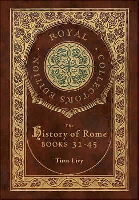 The History of Rome: Books 31-45 (Royal Collector's Edition) (Case Laminate Hardcover with Jacket) - Titus Livy