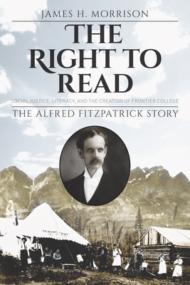The Right to Read: Social Justice, Literacy, and the Creation of Frontier College / The Alfred Fitzpatrick Story - James H. Morrison