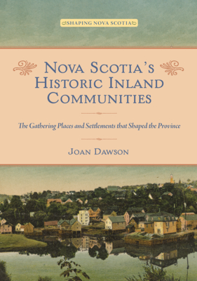 Nova Scotia's Historic Inland Communities: The Gathering Places and Settlements That Shaped the Province - Joan Dawson