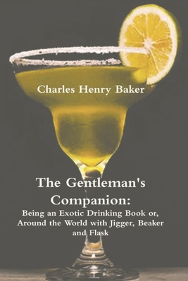 The Gentleman's Companion: Being an Exotic Drinking Book Or, Around the World with Jigger, Beaker and Flask - Charles Henry Baker