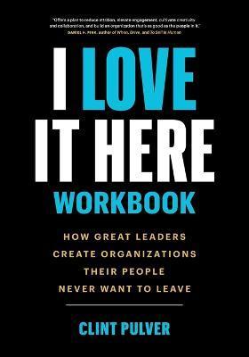 I Love It Here Workbook: How Great Leaders Create Organizations Their People Never Want to Leave - Clint Pulver