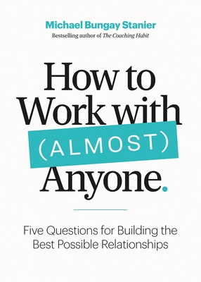How to Work with (Almost) Anyone: Five Questions for Building the Best Possible Relationships - Michael Bungay Stanier