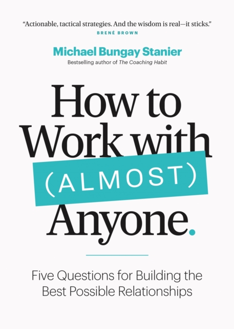 How to Work with (Almost) Anyone: Five Questions for Building the Best Possible Relationships - Michael Bungay Stanier